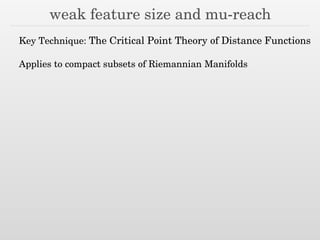 weak feature size and mu-reach
Key Technique: The Critical Point Theory of Distance Functions
!
Applies to compact subsets of Riemannian Manifolds
 