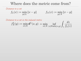 Where does the metric come from?
fL(x) := min
y2L
kx yk fX(x) := min
y2X
kx yk
Distance to a set
fL
X(y) := min
x2X
dL
(x, y) = min
x2X
inf
2Path(x,y)
Z
dz
fL(z)
Distance to a set in the induced metric
 