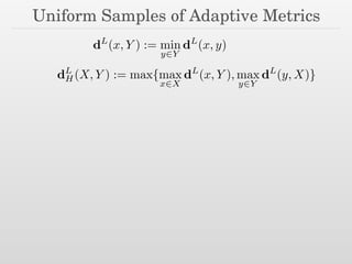 Uniform Samples of Adaptive Metrics
dL
(x, Y ) := min
y2Y
dL
(x, y)
dL
H(X, Y ) := max{max
x2X
dL
(x, Y ), max
y2Y
dL
(y, X)}
 