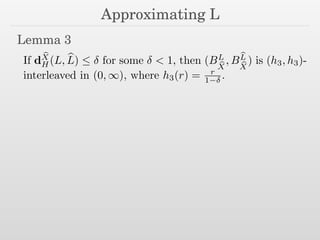 Approximating L
Lemma 3
If d
bX
H (L, bL)  for some < 1, then (BL
bX
, B
bL
bX
) is (h3, h3)-
interleaved in (0, 1), where h3(r) = r
1 .
 