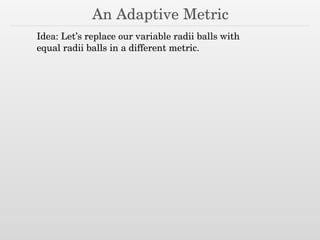 An Adaptive Metric
Idea: Let’s replace our variable radii balls with
equal radii balls in a different metric.
 