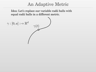 An Adaptive Metric
Idea: Let’s replace our variable radii balls with
equal radii balls in a different metric.
(t)
: [0, a] :! Rd
 