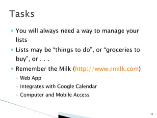 You will always need a way to manage your lists Lists may be “things to do”, or “groceries to buy”, or . . . Remember the Milk ( http://www.rmilk.com ) Web App Integrates with Google Calendar Computer and Mobile Access 