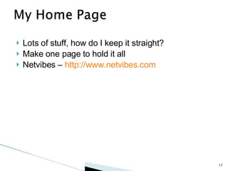 Lots of stuff, how do I keep it straight? Make one page to hold it all Netvibes –  http://www.netvibes.com 