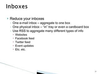 Reduce your inboxes One e-mail inbox – aggregate to one box One physical inbox – “in” tray or even a cardboard box Use RSS to aggregate many different types of info Websites Facebook feed Twitter feed Event updates Etc. etc. 