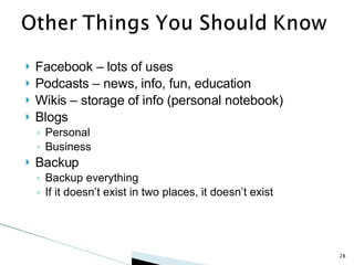 Facebook – lots of uses Podcasts – news, info, fun, education Wikis – storage of info (personal notebook) Blogs Personal Business Backup Backup everything If it doesn’t exist in two places, it doesn’t exist 