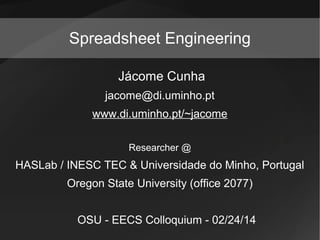 Spreadsheet Engineering
Jácome Cunha
jacome@di.uminho.pt
www.di.uminho.pt/~jacome
Researcher @

HASLab / INESC TEC & Universidade do Minho, Portugal
Oregon State University (office 2077)
OSU - EECS Colloquium - 02/24/14

 
