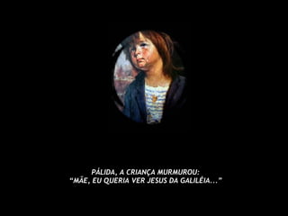 PÁLIDA, A CRIANÇA MURMUROU: “ MÃE, EU QUERIA VER JESUS DA GALILÉIA...” 