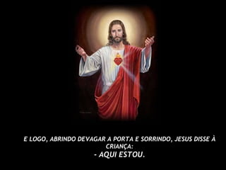 E LOGO, ABRINDO DEVAGAR A PORTA E SORRINDO, JESUS DISSE À CRIANÇA: - AQUI ESTOU. 