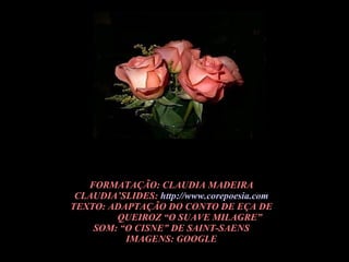 FORMATAÇÃO: CLAUDIA MADEIRA CLAUDIA’SLIDES:  http://www.corepoesia.com TEXTO: ADAPTAÇÃO DO CONTO DE EÇA DE QUEIROZ “O SUAVE MILAGRE” SOM: “O CISNE” DE SAINT-SAENS IMAGENS: GOOGLE 