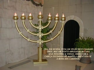 ORA, EM SICHEM, VIVIA UM VELHO RICO CHAMADO OBED. MAS UM VENTO ABRASADOR MATARA SEUS REBANHOS E VINHAS; OBED, COM A CABEÇA ESCONDIDA NO MANTO, LAMENTAVA-SE  À BEIRA DOS CAMINHOS. 