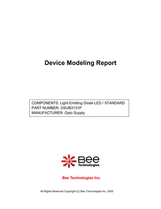 Device Modeling Report




COMPONENTS: Light-Emitting Diode LED / STANDARD
PART NUMBER: OSUB3131P
MANUFACTURER: Opto Supply




                     Bee Technologies Inc.


    All Rights Reserved Copyright (C) Bee Technologies Inc. 2006
 