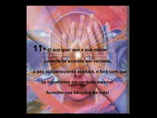 11-  O que quer que a sua mente consciente acredite ser verdade, o seu subconsciente aceitará, e fará com que se transforme em verdade mesmo!  Acredite nas bênçãos da vida!  