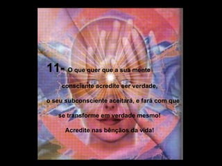 11-  O que quer que a sua mente consciente acredite ser verdade, o seu subconsciente aceitará, e fará com que se transforme em verdade mesmo!  Acredite nas bênçãos da vida!  
