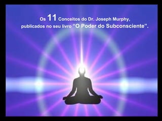 Os  11  Conceitos do Dr. Joseph Murphy, publicados no seu livro  “O Poder do Subconsciente”. 