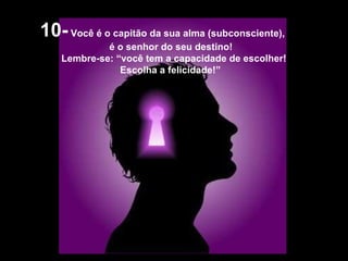 10-  Você é o capitão da sua alma (subconsciente),  é o senhor do seu destino!  Lembre-se: “você tem a capacidade de escolher! Escolha a felicidade!”  