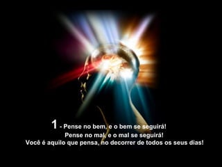 1  - Pense no bem, e o bem se seguirá! Pense no mal, e o mal se seguirá! Você é aquilo que pensa, no decorrer de todos os seus dias!  