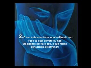 2 - O seu subconsciente, nunca discute com  você se está correto ou não! Ele apenas aceita o que, a sua mente  consciente determinar! 