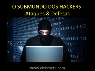O SUBMUNDO DOS HACKERS: 
Ataques & Defesas 
www.cleorbete.com 
 