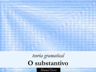 teoria gramatical
O substantivo
     Manoel Neves
 