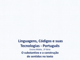 Linguagens, Códigos e suas
Tecnologias - Português
Ensino Médio, 2ª Série
O substantivo e a construção
de sentidos no texto
 