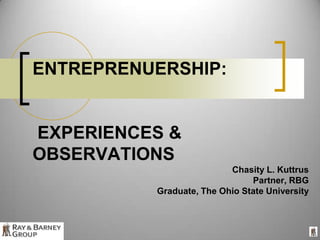 ENTREPRENUERSHIP: EXPERIENCES & OBSERVATIONS  Chasity L. Kuttrus  Partner, RBG Graduate, The Ohio State University  