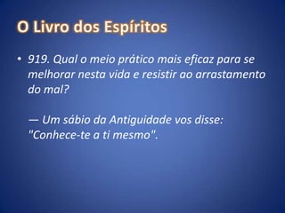O Livro dos Espíritos919. Qual o meio prático mais eficaz para se melhorar nesta vida e resistir ao arrastamento do mal?— Um sábio da Antiguidade vos disse: "Conhece-te a ti mesmo".