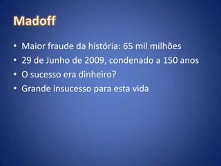 MadoffMaior fraude da história: 65 mil milhões29 de Junho de 2009, condenado a 150 anosO sucesso era dinheiro?Grande insucesso para esta vida