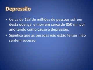 DepressãoCerca de 123 de milhões de pessoas sofrem desta doença, e morrem cerca de 850 mil por ano tendo como causa a depressão.Significa que as pessoas não estão felizes, não sentem sucesso.