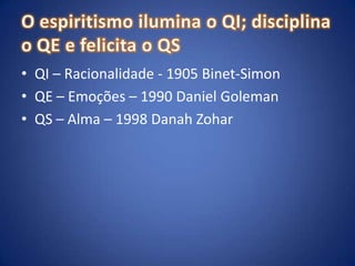 O espiritismo ilumina o QI; disciplina o QE e felicita o QSQI – Racionalidade - 1905Binet-SimonQE – Emoções – 1990 Daniel GolemanQS – Alma – 1998 DanahZohar