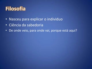FilosofiaNasceu para explicar o individuoCiência da sabedoriaDe onde veio, para onde vai, porque está aqui?