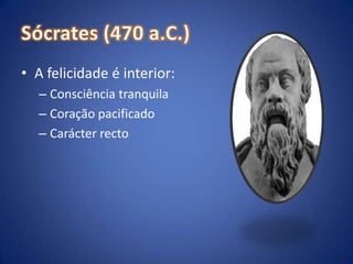 Sócrates (470 a.C.)A felicidade é interior:Consciência tranquilaCoração pacificadoCarácter recto
