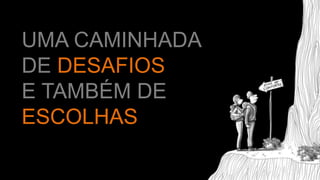 UMA CAMINHADA
DE DESAFIOS
E TAMBÉM DE
ESCOLHAS
 