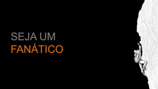 SEJA UM
FANÁTICO
 