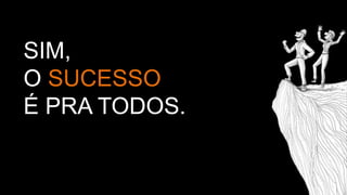 SIM,
O SUCESSO
É PRA TODOS.
 