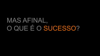 MAS AFINAL,
O QUE É O SUCESSO?
 
