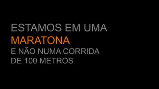 ESTAMOS EM UMA
MARATONA
E NÃO NUMA CORRIDA
DE 100 METROS
 
