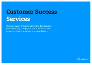 Customer Success
Services
We have 20 years of experience building digital success
in the constantly changing world of E-business. From
E-business strategy, creativity to solution delivery.
 