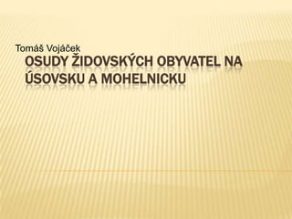 OSUDY ŽIDOVSKÝCH OBYVATEL NA ÚSOVSKU A MOHELNICKU Tomáš Vojáček 