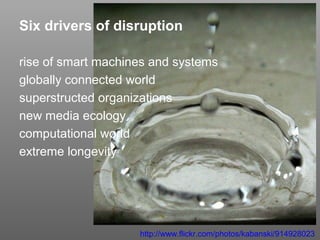 Six drivers of disruption
rise of smart machines and systems
globally connected world
superstructed organizations
new media ecology
computational world
extreme longevity

http://www.flickr.com/photos/kabanski/914928023

 