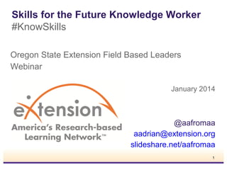 Skills for the Future Knowledge Worker
#KnowSkills
Oregon State Extension Field Based Leaders
Webinar
January 2014

@aafromaa
aadrian@extension.org
slideshare.net/aafromaa
1

 