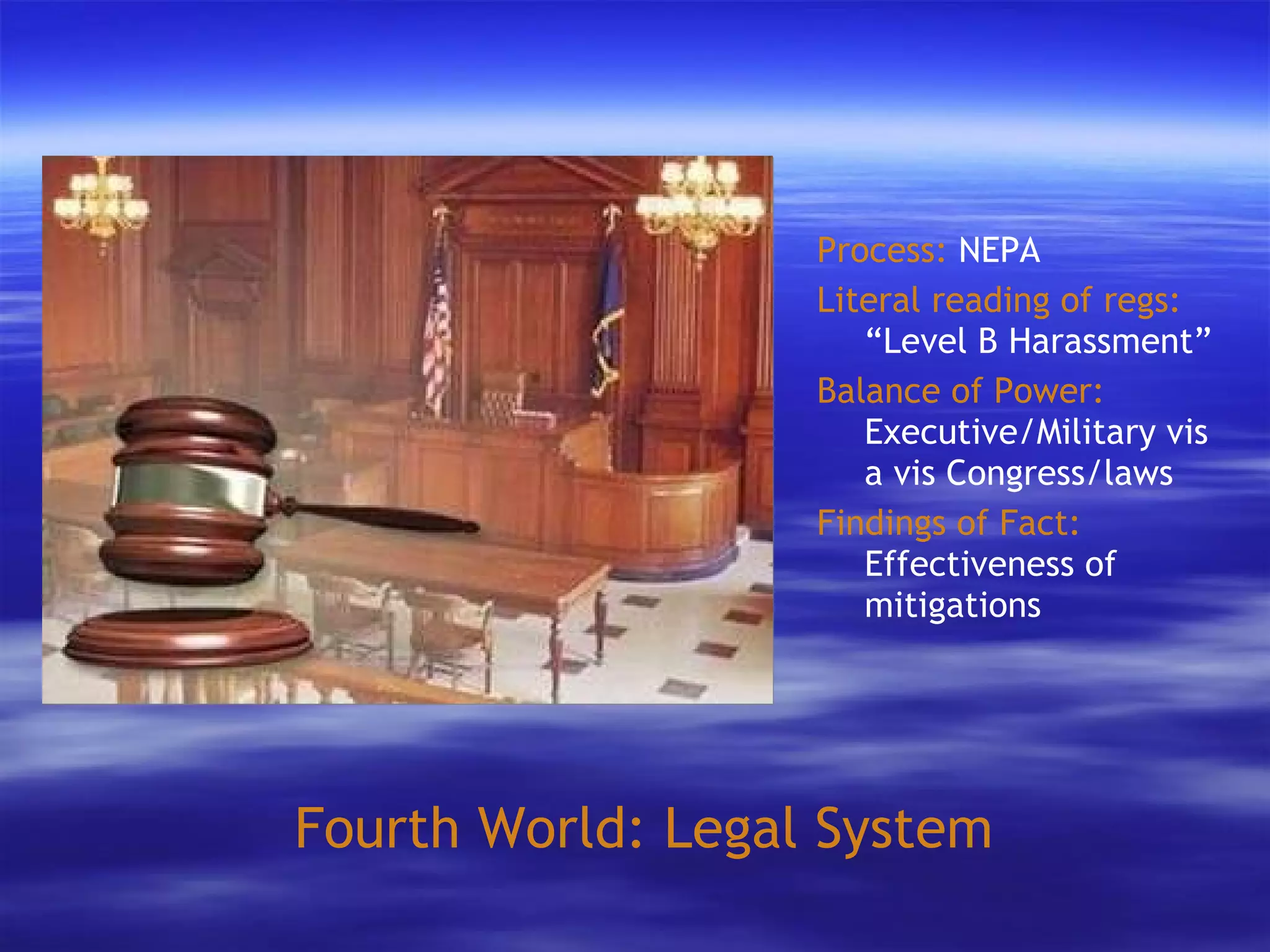 Fourth World: Legal System Process:  NEPA Literal reading of regs:  “Level B Harassment” Balance of Power:  Executive/Military vis a vis Congress/laws Findings of Fact:  Effectiveness of mitigations 