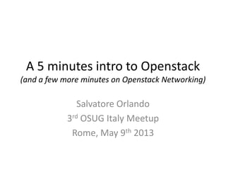 A 5 minutes intro to Openstack
(and a few more minutes on Openstack Networking)
Salvatore Orlando
3rd OSUG Italy Meetup
Rome, May 9th 2013
 
