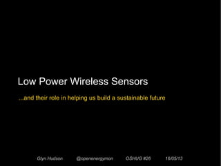 Low Power Wireless Sensors
Glyn Hudson @openenergymon OSHUG #26 16/05/13
...and their role in helping us build a sustainable future
 