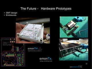 32
The Future - Hardware Prototypes
emonTH
TEMPERATURE & HUMIDITY
open hardware
emonTxV3
energy monitoring node
openenergymonitor.org
open hardware
● SMT design
● Enclosures
 