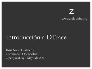 Introducción a DTrace Iban Nieto Castillero Comunidad OpenSolaris OpenJavaDay - Mayo de 2007 z www.aulaunix.org 