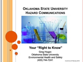 OKLAHOMA STATE UNIVERSITY
HAZARD COMMUNICATIONS
Your “Right to Know”
Current as of February 2016
Greg Hogan
Oklahoma State University
Environmental Health and Safety
(405) 744-7241
 