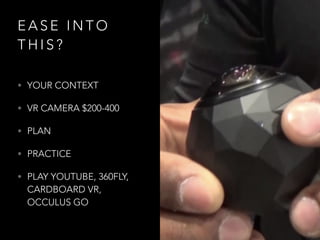 E A S E I N T O
T H I S ?
• YOUR CONTEXT
• VR CAMERA $200-400
• PLAN
• PRACTICE
• PLAY YOUTUBE, 360FLY,
CARDBOARD VR,
OCCULUS GO
 