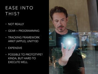 E A S E I N T O
T H I S ?
• NOT REALLY
• GEAR + PROGRAMMING
• TRACKING FRAMEWORK
ARKIT (APPLE), UNITY3D
• EXPENSIVE
• POSSIBLE TO PROTOTYPE?  
KINDA, BUT HARD TO
EXECUTE WELL
 