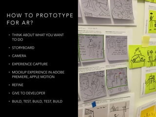 H O W T O P R O T O T Y P E
F O R A R ?
• THINK ABOUT WHAT YOU WANT
TO DO
• STORYBOARD
• CAMERA
• EXPERIENCE CAPTURE
• MOCKUP EXPERIENCE IN ADOBE
PREMIERE, APPLE MOTION
• REFINE
• GIVE TO DEVELOPER
• BUILD, TEST, BUILD, TEST, BUILD
 